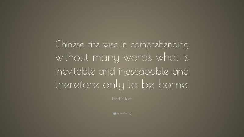 Pearl S. Buck Quote: “Chinese are wise in comprehending without many words what is inevitable and inescapable and therefore only to be borne.”