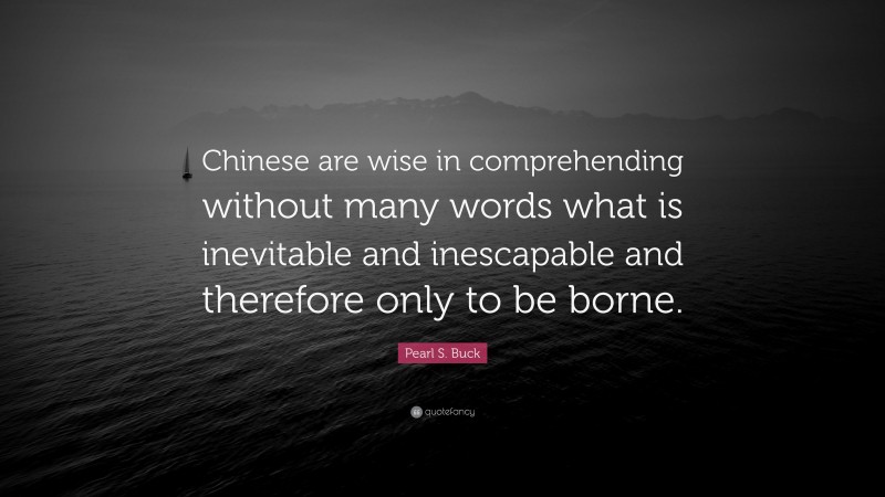Pearl S. Buck Quote: “Chinese are wise in comprehending without many words what is inevitable and inescapable and therefore only to be borne.”
