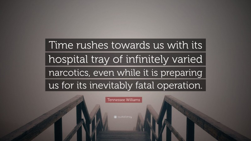 Tennessee Williams Quote: “Time rushes towards us with its hospital tray of infinitely varied narcotics, even while it is preparing us for its inevitably fatal operation.”