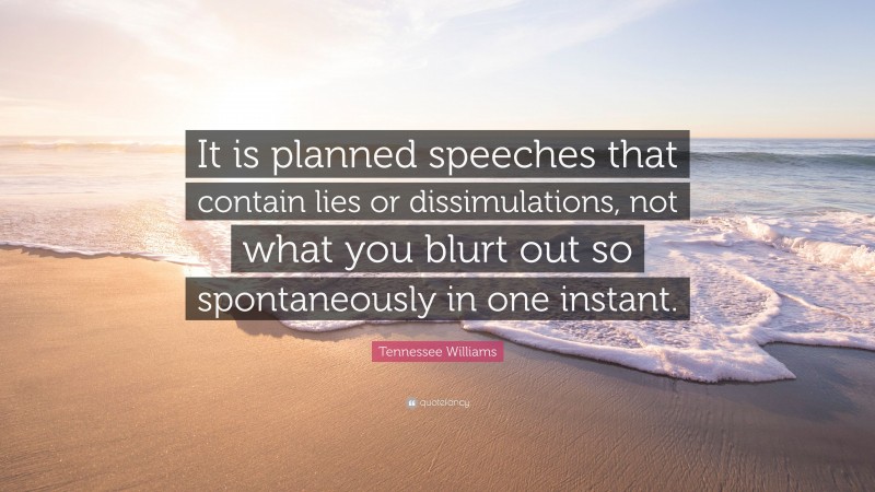 Tennessee Williams Quote: “It is planned speeches that contain lies or dissimulations, not what you blurt out so spontaneously in one instant.”