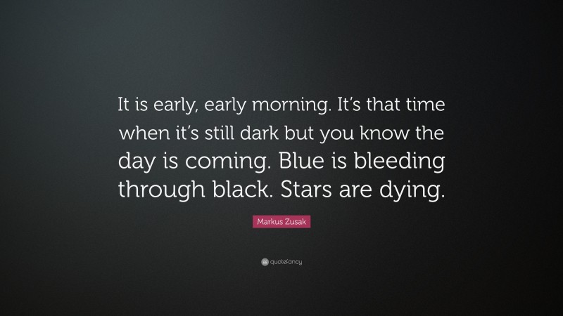 Markus Zusak Quote: “It is early, early morning. It’s that time when it’s still dark but you know the day is coming. Blue is bleeding through black. Stars are dying.”
