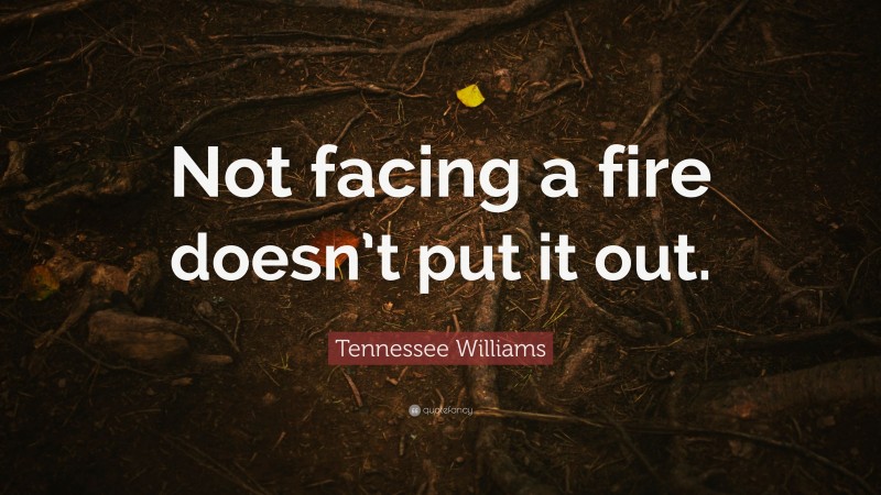 Tennessee Williams Quote: “Not facing a fire doesn’t put it out.”