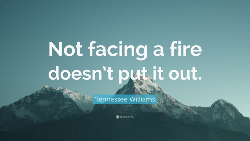 Tennessee Williams Quote: “Not facing a fire doesn’t put it out.”