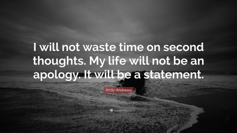 Andy Andrews Quote: “I will not waste time on second thoughts. My life will not be an apology. It will be a statement.”