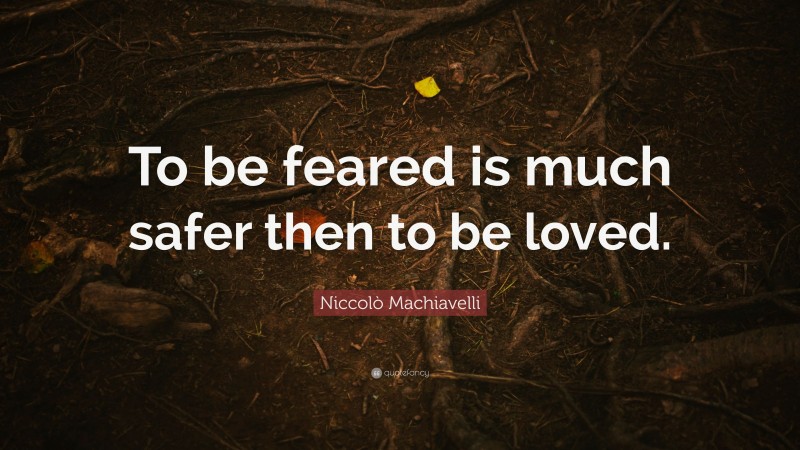 Niccolò Machiavelli Quote: “To be feared is much safer then to be loved.”