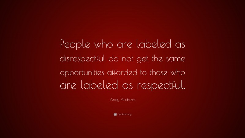 Andy Andrews Quote: “People who are labeled as disrespectful do not get the same opportunities afforded to those who are labeled as respectful.”