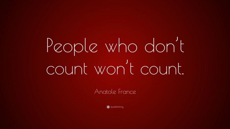 Anatole France Quote: “People who don’t count won’t count.”
