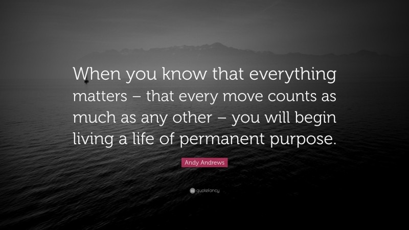 Andy Andrews Quote: “When you know that everything matters – that every ...