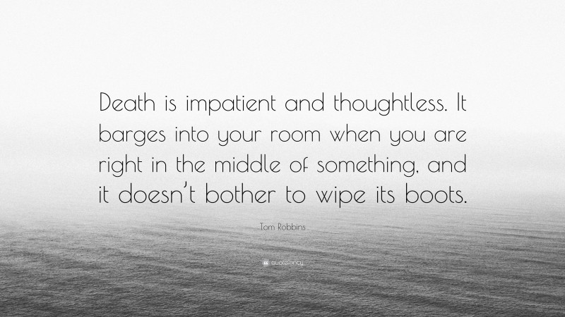 Tom Robbins Quote: “Death is impatient and thoughtless. It barges into your room when you are right in the middle of something, and it doesn’t bother to wipe its boots.”
