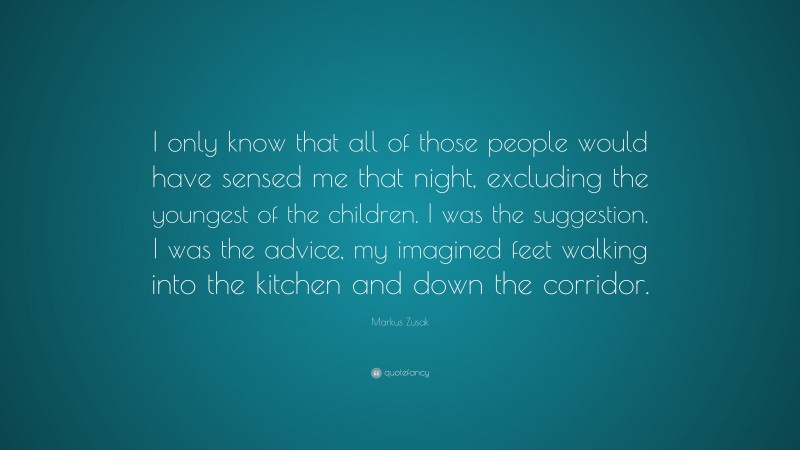 Markus Zusak Quote: “I only know that all of those people would have sensed me that night, excluding the youngest of the children. I was the suggestion. I was the advice, my imagined feet walking into the kitchen and down the corridor.”