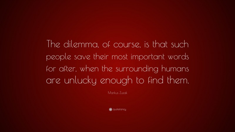 Markus Zusak Quote: “The dilemma, of course, is that such people save their most important words for after, when the surrounding humans are unlucky enough to find them.”