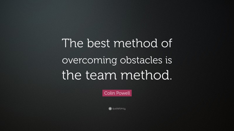 Colin Powell Quote: “The best method of overcoming obstacles is the team method.”