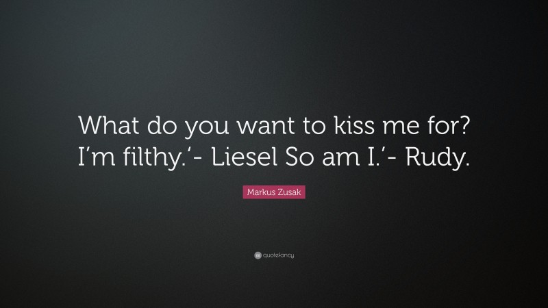 Markus Zusak Quote: “What do you want to kiss me for? I’m filthy.‘- Liesel So am I.’- Rudy.”