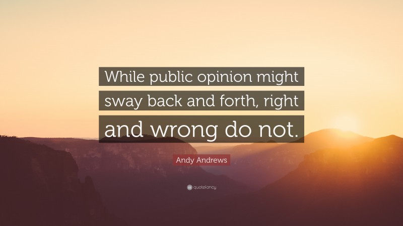 Andy Andrews Quote: “While public opinion might sway back and forth, right and wrong do not.”