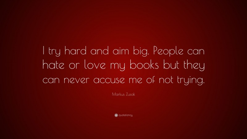 Markus Zusak Quote: “I try hard and aim big. People can hate or love my books but they can never accuse me of not trying.”