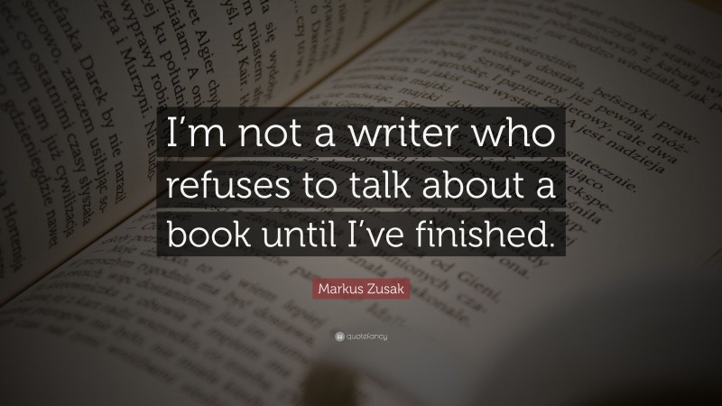 Markus Zusak Quote: “I’m not a writer who refuses to talk about a book until I’ve finished.”