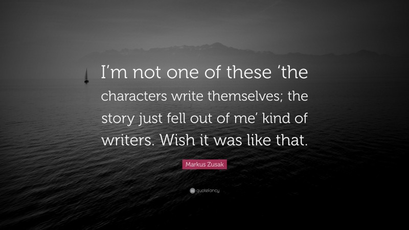 Markus Zusak Quote: “I’m not one of these ‘the characters write themselves; the story just fell out of me’ kind of writers. Wish it was like that.”