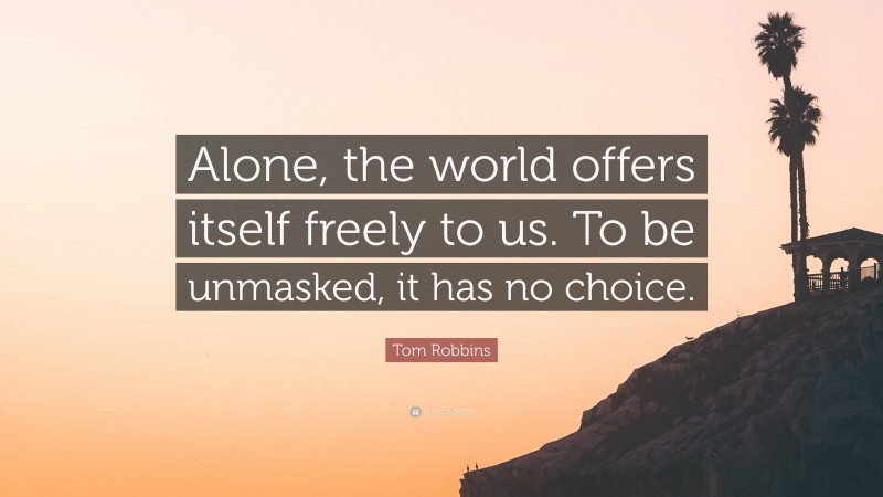 Tom Robbins Quote: “Alone, the world offers itself freely to us. To be unmasked, it has no choice.”