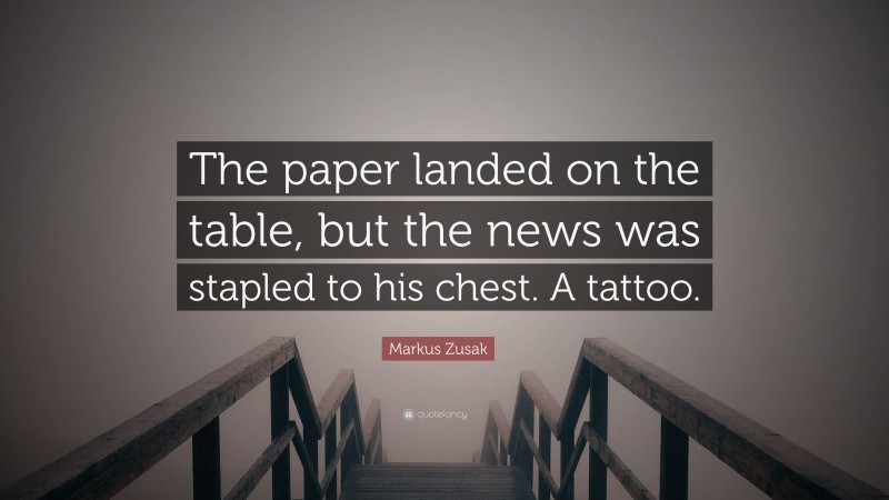 Markus Zusak Quote: “The paper landed on the table, but the news was stapled to his chest. A tattoo.”