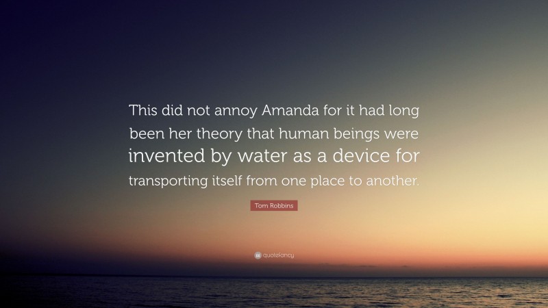 Tom Robbins Quote: “This did not annoy Amanda for it had long been her theory that human beings were invented by water as a device for transporting itself from one place to another.”