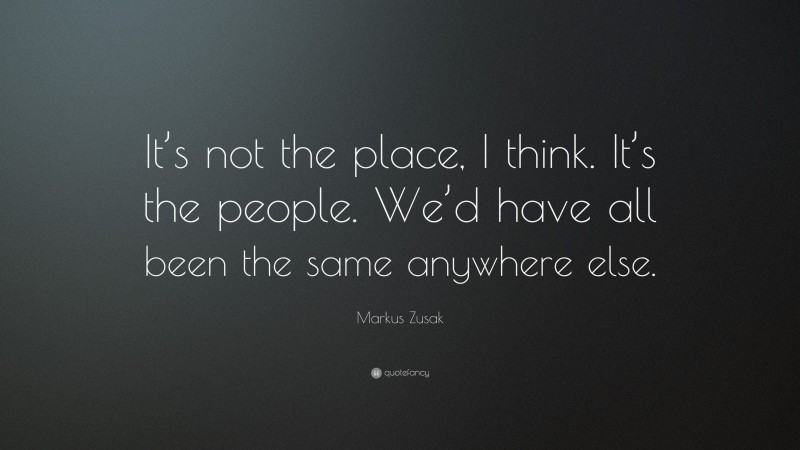 Markus Zusak Quote: “It’s not the place, I think. It’s the people. We’d have all been the same anywhere else.”
