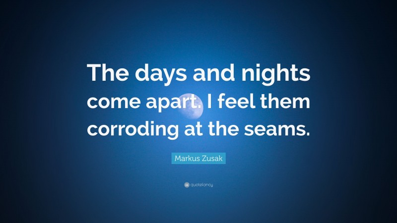 Markus Zusak Quote: “The days and nights come apart. I feel them corroding at the seams.”