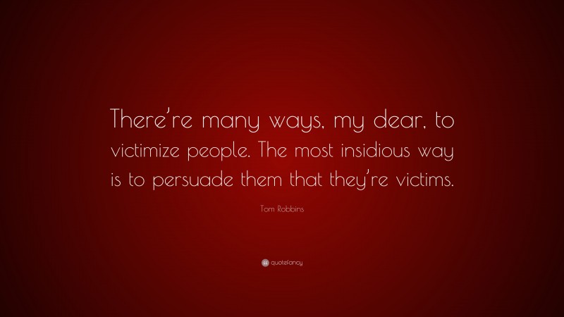 Tom Robbins Quote: “There’re many ways, my dear, to victimize people. The most insidious way is to persuade them that they’re victims.”