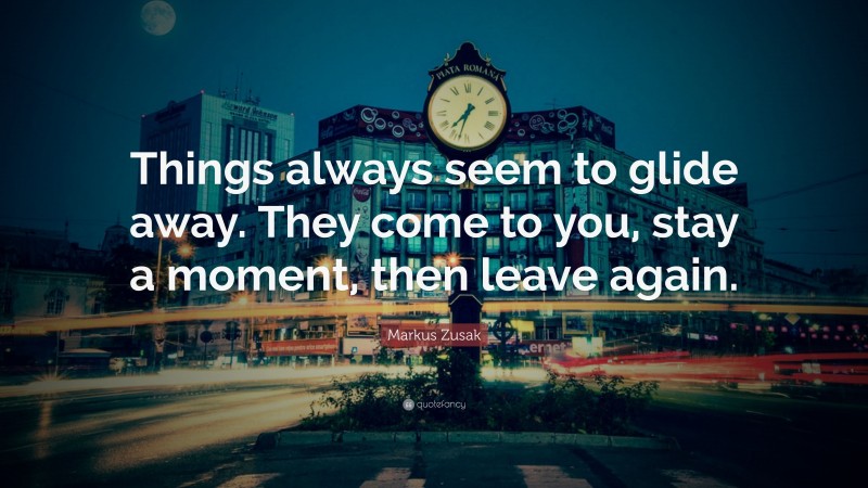Markus Zusak Quote: “Things always seem to glide away. They come to you, stay a moment, then leave again.”