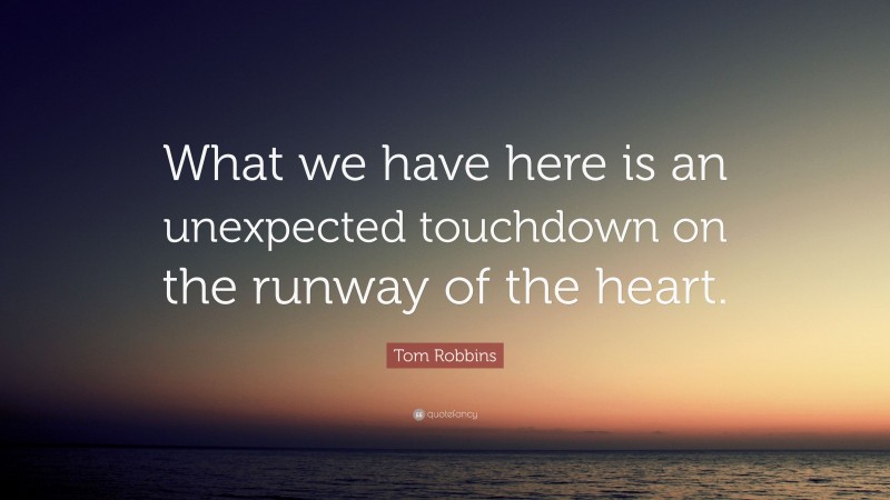 Tom Robbins Quote: “What we have here is an unexpected touchdown on the runway of the heart.”