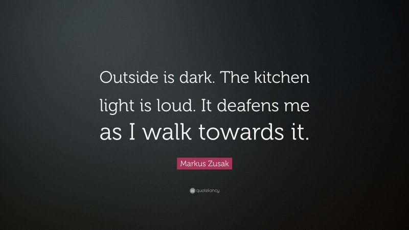 Markus Zusak Quote: “Outside is dark. The kitchen light is loud. It deafens me as I walk towards it.”