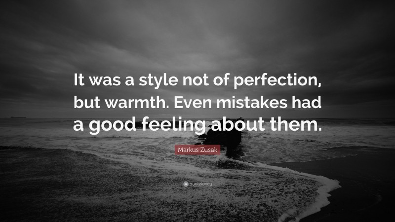 Markus Zusak Quote: “It was a style not of perfection, but warmth. Even mistakes had a good feeling about them.”