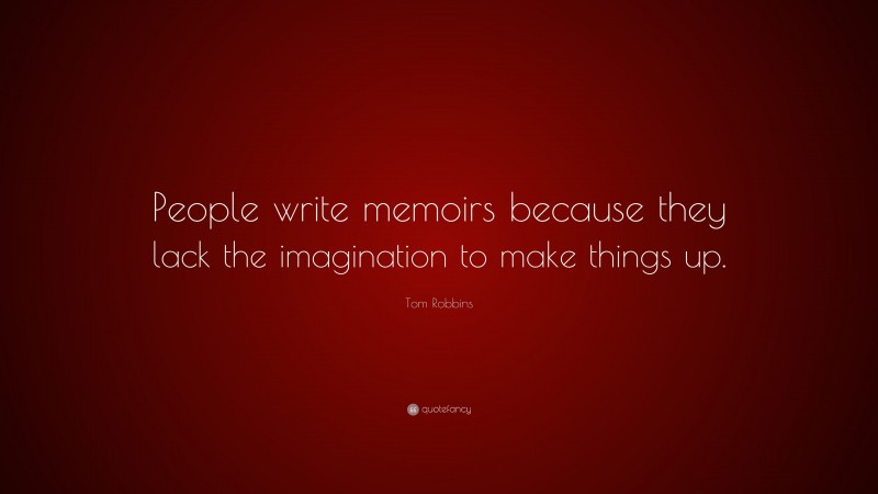 Tom Robbins Quote: “People write memoirs because they lack the imagination to make things up.”