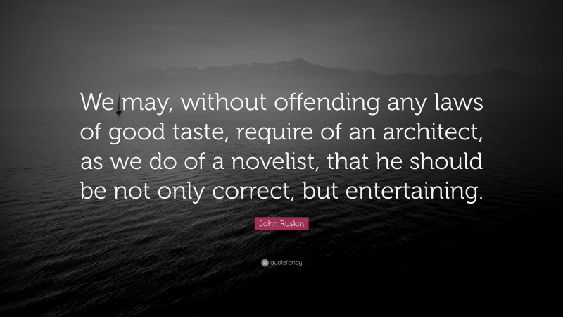 John Ruskin Quote: “We may, without offending any laws of good taste, require of an architect, as we do of a novelist, that he should be not only correct, but entertaining.”