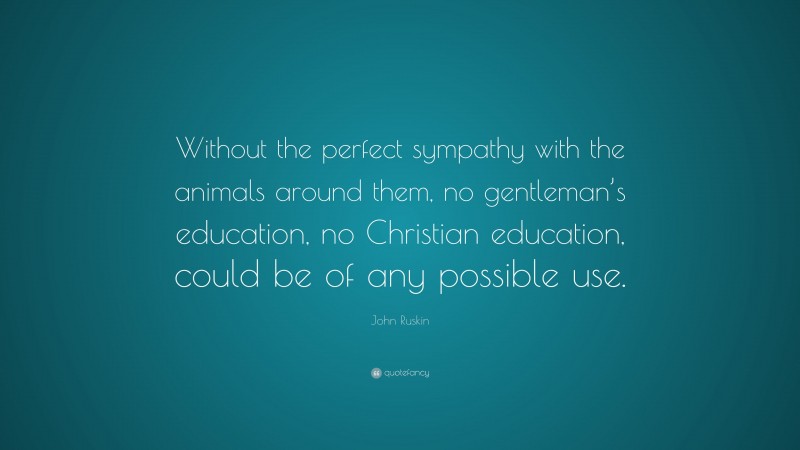 John Ruskin Quote: “Without the perfect sympathy with the animals around them, no gentleman’s education, no Christian education, could be of any possible use.”