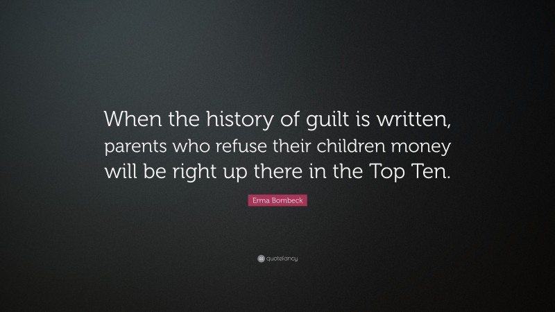 Erma Bombeck Quote: “When the history of guilt is written, parents who refuse their children money will be right up there in the Top Ten.”