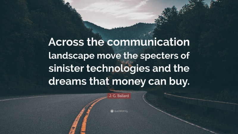 J. G. Ballard Quote: “Across the communication landscape move the specters of sinister technologies and the dreams that money can buy.”