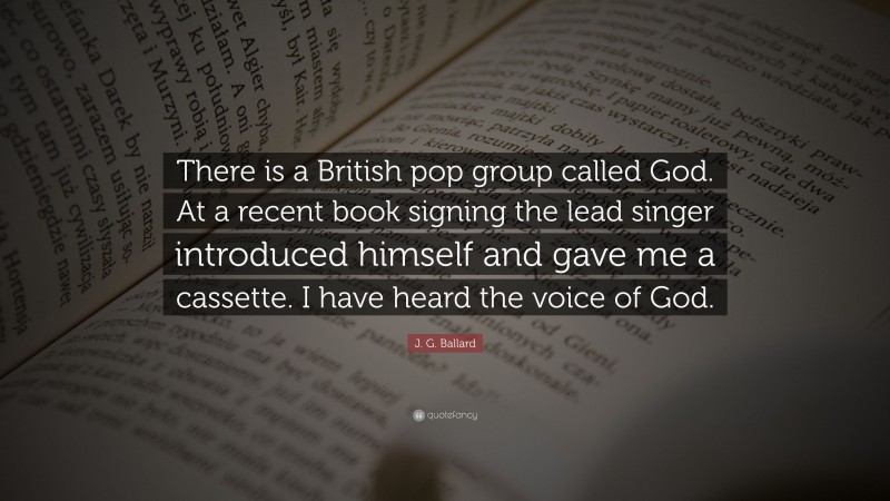 J. G. Ballard Quote: “There is a British pop group called God. At a recent book signing the lead singer introduced himself and gave me a cassette. I have heard the voice of God.”