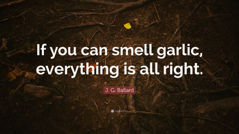 J. G. Ballard Quote: “If you can smell garlic, everything is all right.”