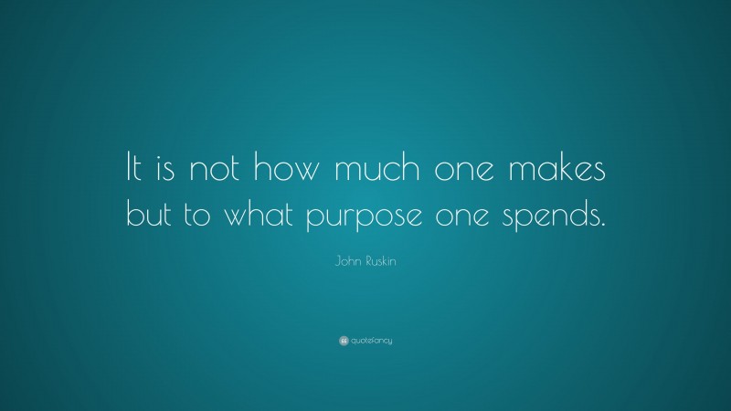 John Ruskin Quote: “It is not how much one makes but to what purpose one spends.”