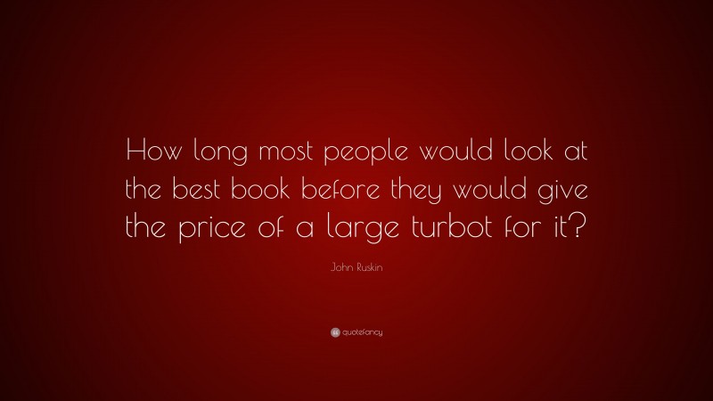 John Ruskin Quote: “How long most people would look at the best book before they would give the price of a large turbot for it?”