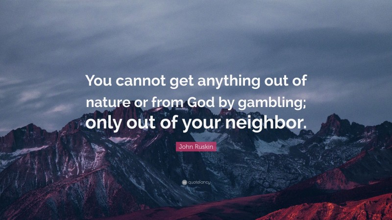 John Ruskin Quote: “You cannot get anything out of nature or from God by gambling; only out of your neighbor.”