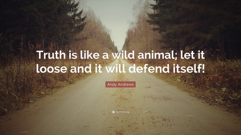 Andy Andrews Quote: “Truth is like a wild animal; let it loose and it will defend itself!”