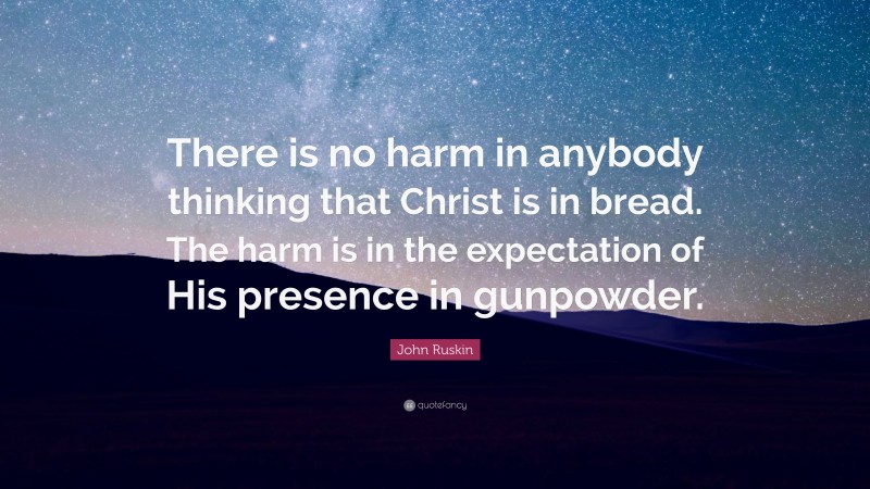 John Ruskin Quote: “There is no harm in anybody thinking that Christ is in bread. The harm is in the expectation of His presence in gunpowder.”