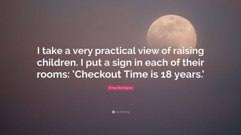 Erma Bombeck Quote: “I take a very practical view of raising children. I put a sign in each of their rooms: ‘Checkout Time is 18 years.’”