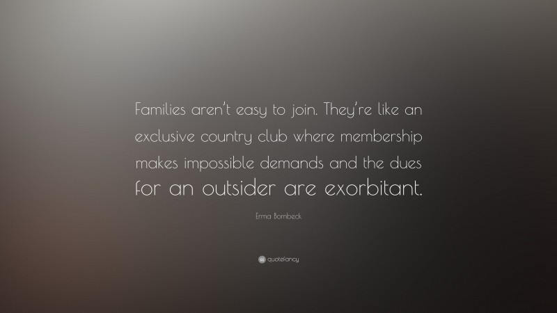 Erma Bombeck Quote: “Families aren’t easy to join. They’re like an exclusive country club where membership makes impossible demands and the dues for an outsider are exorbitant.”