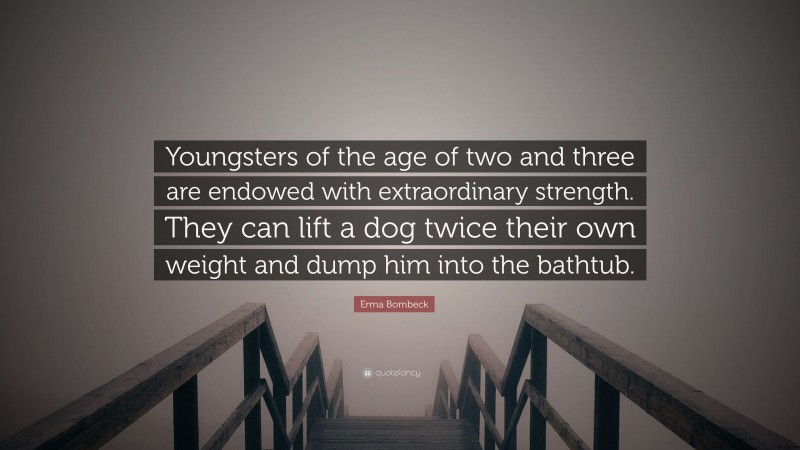 Erma Bombeck Quote: “Youngsters of the age of two and three are endowed with extraordinary strength. They can lift a dog twice their own weight and dump him into the bathtub.”