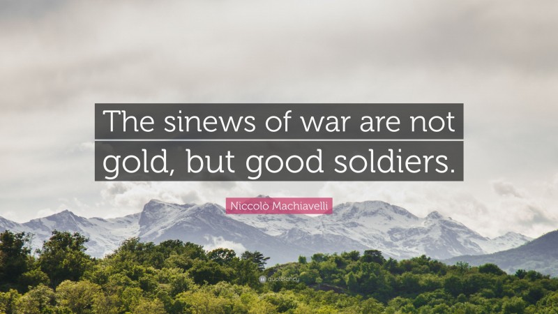 Niccolò Machiavelli Quote: “The sinews of war are not gold, but good soldiers.”
