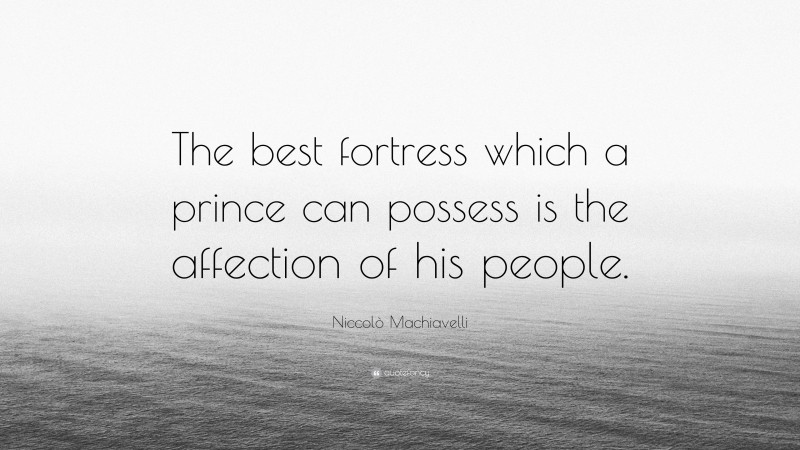 Niccolò Machiavelli Quote: “The best fortress which a prince can possess is the affection of his people.”