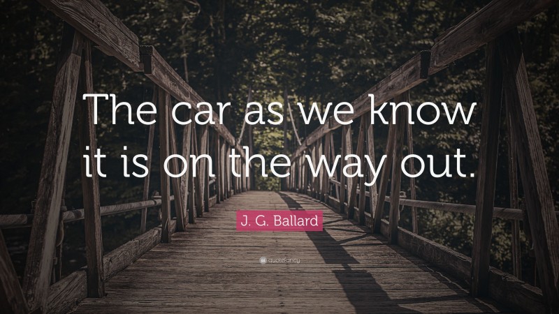 J. G. Ballard Quote: “The car as we know it is on the way out.”