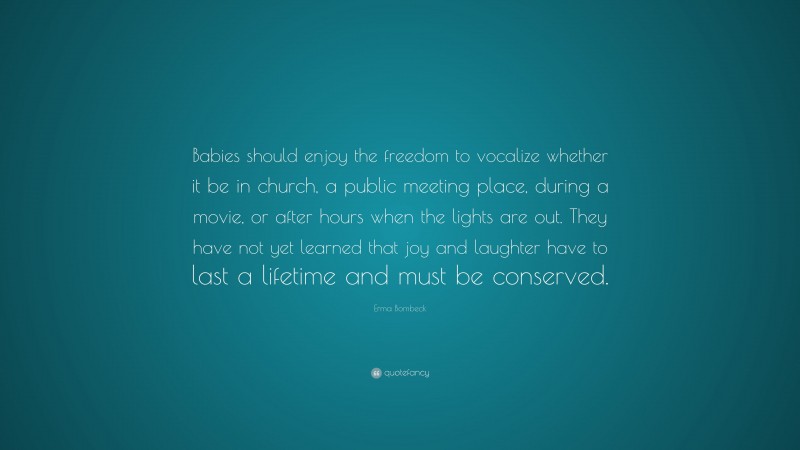 Erma Bombeck Quote: “Babies should enjoy the freedom to vocalize whether it be in church, a public meeting place, during a movie, or after hours when the lights are out. They have not yet learned that joy and laughter have to last a lifetime and must be conserved.”